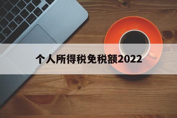 个人所得税免税额2022(个人所得税免税额和起征点)