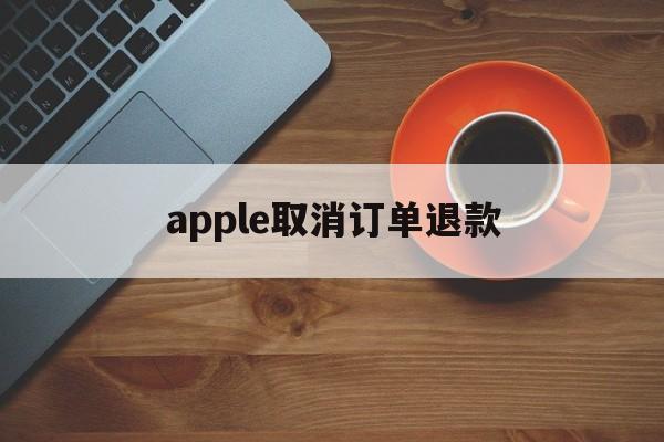 apple取消订单退款(苹果未发货订单取消多久退款)